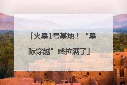 火星1号基地！“星际穿越”感拉满了