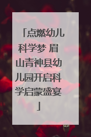 点燃幼儿科学梦 眉山青神县幼儿园开启科学启蒙盛宴