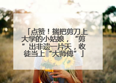 点赞！揣把剪刀上大学的小姑娘，“剪”出非遗一片天，收徒当上“大师傅”