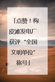 点赞！构皮滩发电厂获评“全国文明单位”称号