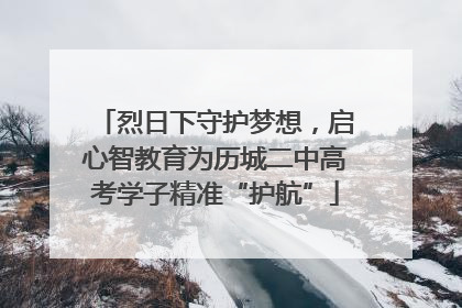 烈日下守护梦想，启心智教育为历城二中高考学子精准“护航”