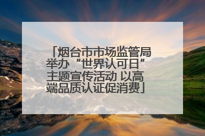 烟台市市场监管局举办“世界认可日”主题宣传活动 以高端品质认证促消费