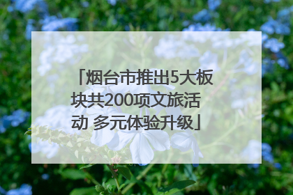 烟台市推出5大板块共200项文旅活动 多元体验升级