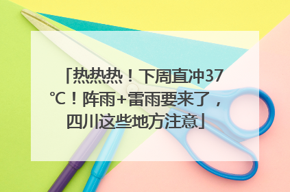 热热热！下周直冲37℃！阵雨+雷雨要来了，四川这些地方注意