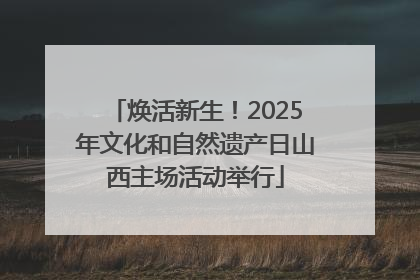 焕活新生！2025年文化和自然遗产日山西主场活动举行