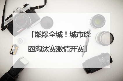 燃爆全城！城市绕圈淘汰赛激情开赛