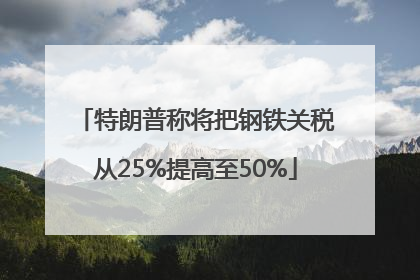 特朗普称将把钢铁关税从25%提高至50%