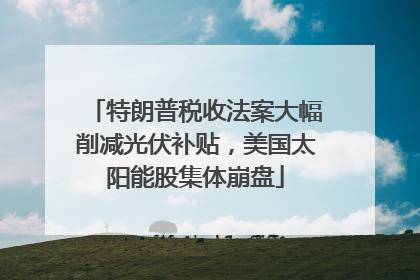特朗普税收法案大幅削减光伏补贴，美国太阳能股集体崩盘