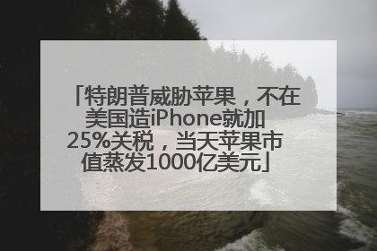特朗普威胁苹果，不在美国造iPhone就加25%关税，当天苹果市值蒸发1000亿美元