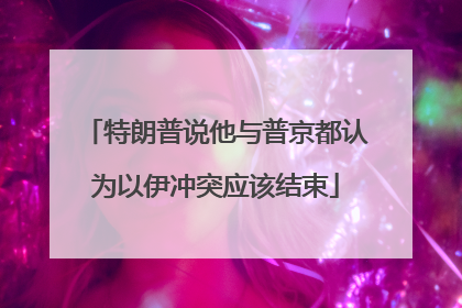 特朗普说他与普京都认为以伊冲突应该结束