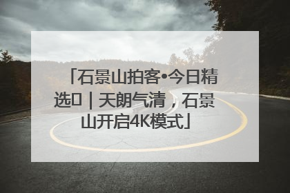 石景山拍客•今日精选⑯｜天朗气清，石景山开启4K模式