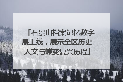 石景山档案记忆数字展上线，展示全区历史人文与蝶变复兴历程