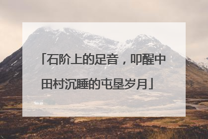 石阶上的足音，叩醒中田村沉睡的屯垦岁月