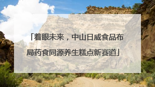 着眼未来，中山日威食品布局药食同源养生糕点新赛道