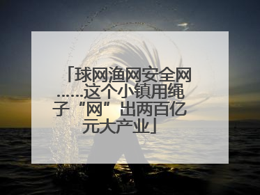 球网渔网安全网……这个小镇用绳子“网”出两百亿元大产业