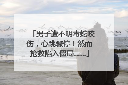 男子遭不明毒蛇咬伤，心跳骤停！然而抢救陷入僵局……