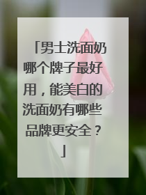 男士洗面奶哪个牌子最好用，能美白的洗面奶有哪些品牌更安全？