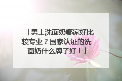 男士洗面奶哪家好比较专业？国家认证的洗面奶什么牌子好！