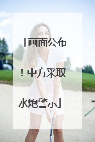画面公布！中方采取水炮警示