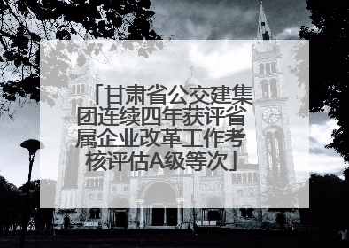 甘肃省公交建集团连续四年获评省属企业改革工作考核评估A级等次