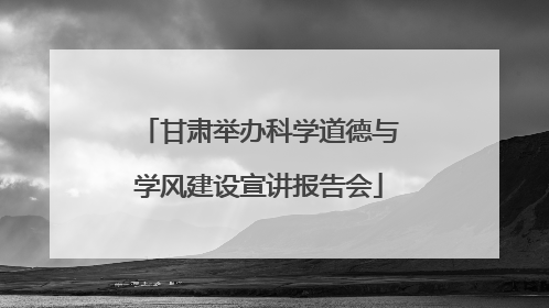 甘肃举办科学道德与学风建设宣讲报告会