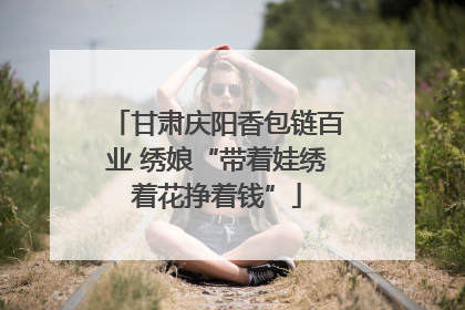 甘肃庆阳香包链百业 绣娘“带着娃绣着花挣着钱”