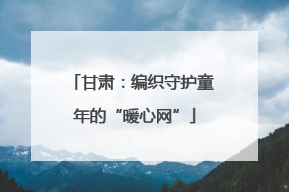 甘肃：编织守护童年的“暖心网”