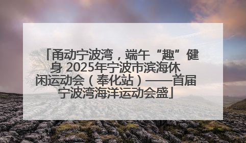 甬动宁波湾，端午“趣”健身 2025年宁波市滨海休闲运动会（奉化站）——首届宁波湾海洋运动会盛