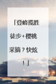 登峰揽胜徒步+樱桃采摘？快炫！