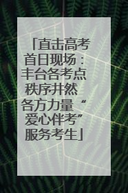 直击高考首日现场：丰台各考点秩序井然 各方力量“爱心伴考”服务考生