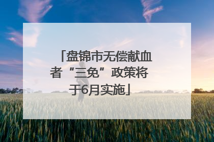 盘锦市无偿献血者“三免”政策将于6月实施