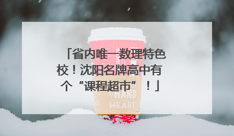 省内唯一数理特色校！沈阳名牌高中有个“课程超市”！