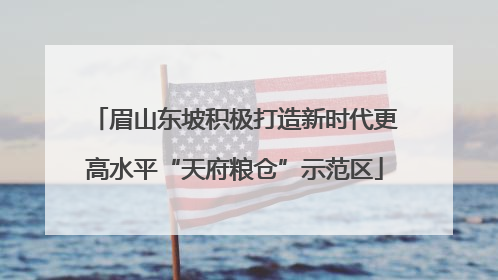 眉山东坡积极打造新时代更高水平“天府粮仓”示范区