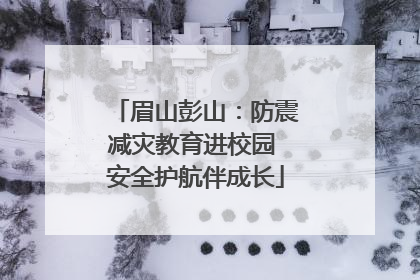 眉山彭山：防震减灾教育进校园 安全护航伴成长