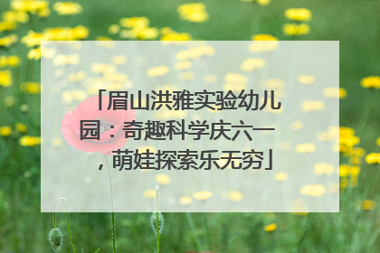 眉山洪雅实验幼儿园：奇趣科学庆六一，萌娃探索乐无穷
