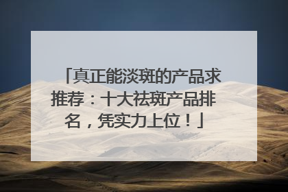 真正能淡斑的产品求推荐：十大祛斑产品排名，凭实力上位！