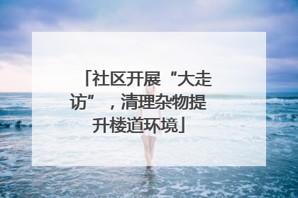 社区开展“大走访”，清理杂物提升楼道环境