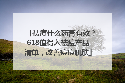 祛痘什么药膏有效？618值得入祛痘产品清单，改善痘痘肌肤