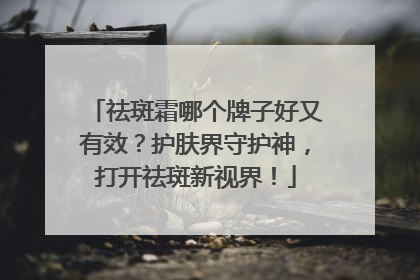 祛斑霜哪个牌子好又有效？护肤界守护神，打开祛斑新视界！