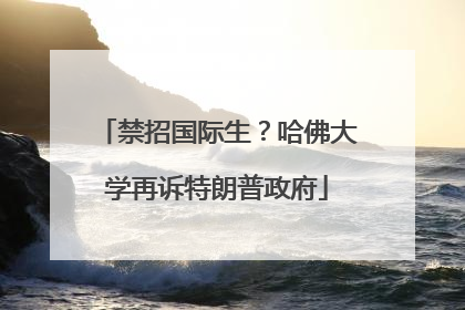 禁招国际生？哈佛大学再诉特朗普政府