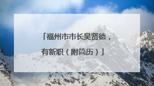 福州市市长吴贤德，有新职（附简历）