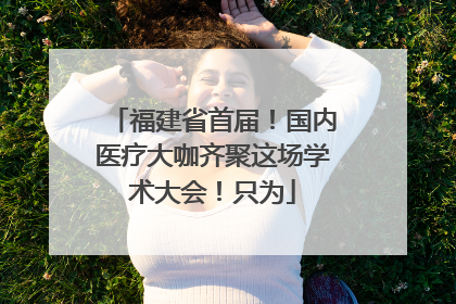 福建省首届！国内医疗大咖齐聚这场学术大会！只为
