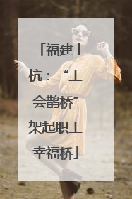 福建上杭：“工会鹊桥”架起职工幸福桥