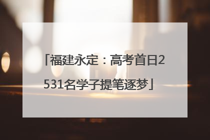 福建永定：高考首日2531名学子提笔逐梦