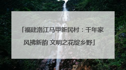 福建洛江马甲新民村：千年家风拂新韵 文明之花绽乡野
