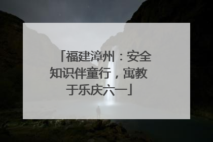 福建漳州：安全知识伴童行，寓教于乐庆六一