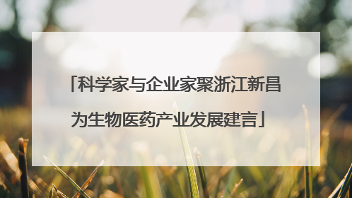 科学家与企业家聚浙江新昌 为生物医药产业发展建言