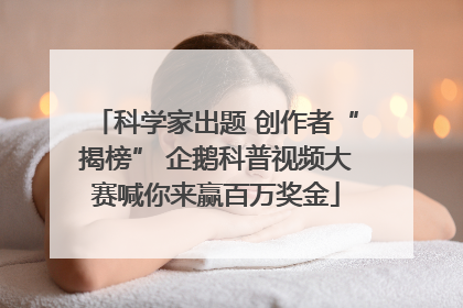 科学家出题 创作者“揭榜” 企鹅科普视频大赛喊你来赢百万奖金