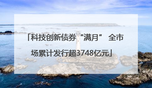 科技创新债券“满月” 全市场累计发行超3748亿元