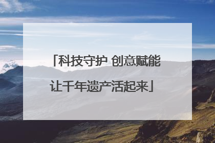 科技守护 创意赋能 让千年遗产活起来